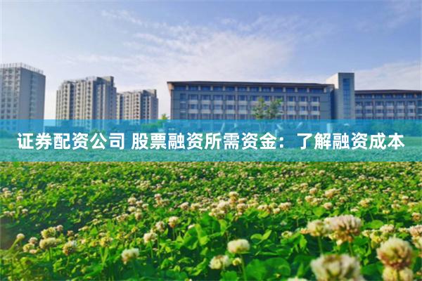 证券配资公司 股票融资所需资金：了解融资成本
