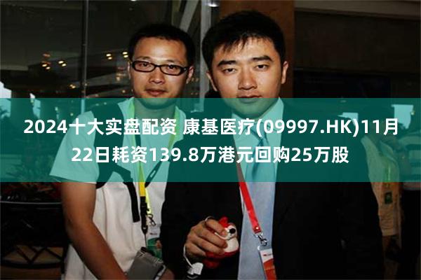 2024十大实盘配资 康基医疗(09997.HK)11月22日耗资139.8万港元回购25万股