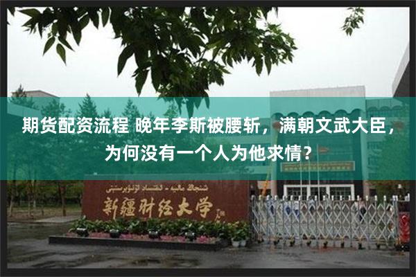期货配资流程 晚年李斯被腰斩，满朝文武大臣，为何没有一个人为他求情？