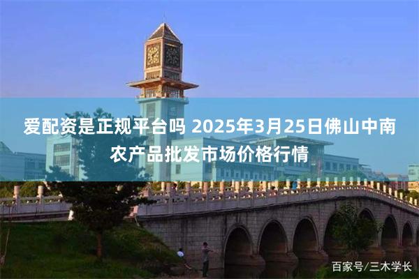 爱配资是正规平台吗 2025年3月25日佛山中南农产品批发市场价格行情
