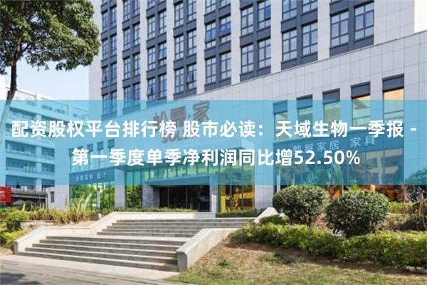 配资股权平台排行榜 股市必读：天域生物一季报 - 第一季度单季净利润同比增52.50%