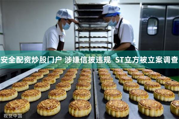 安全配资炒股门户 涉嫌信披违规  ST立方被立案调查