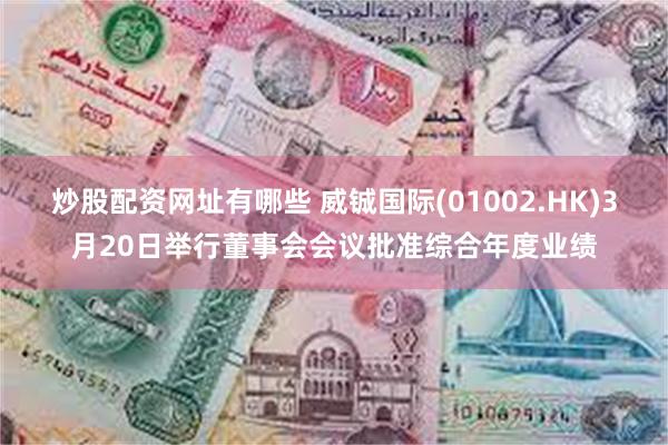 炒股配资网址有哪些 威铖国际(01002.HK)3月20日举行董事会会议批准综合年度业绩