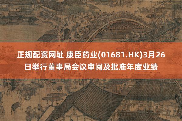 正规配资网址 康臣药业(01681.HK)3月26日举行董事局会议审阅及批准年度业绩