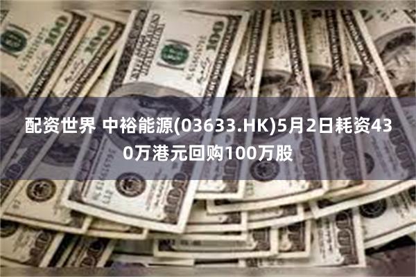 配资世界 中裕能源(03633.HK)5月2日耗资430万港元回购100万股