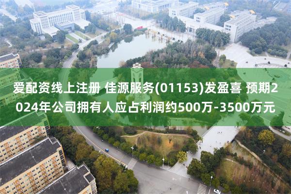 爱配资线上注册 佳源服务(01153)发盈喜 预期2024年公司拥有人应占利润约500万-3500万元
