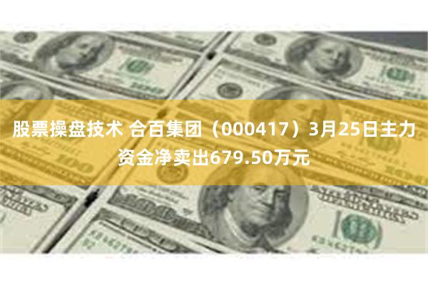 股票操盘技术 合百集团（000417）3月25日主力资金净卖出679.50万元