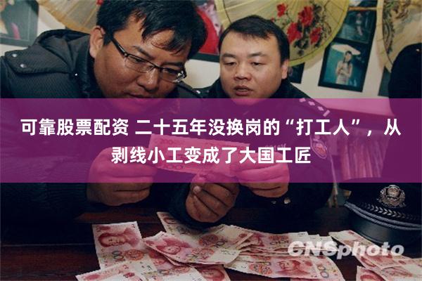 可靠股票配资 二十五年没换岗的“打工人”，从剥线小工变成了大国工匠