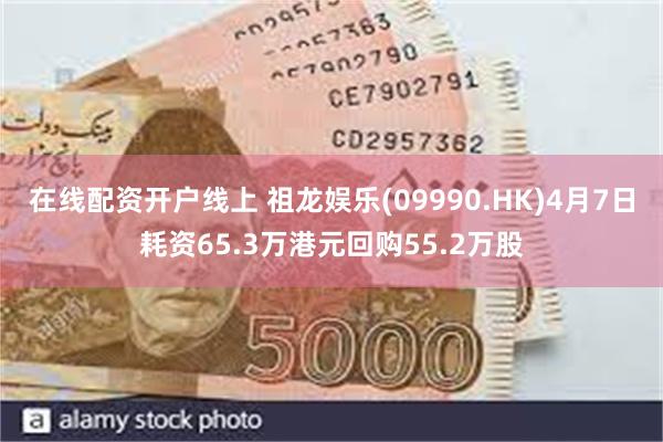 在线配资开户线上 祖龙娱乐(09990.HK)4月7日耗资65.3万港元回购55.2万股