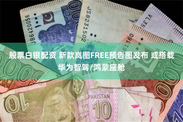 股票白银配资 新款岚图FREE预告图发布 或搭载华为智驾/鸿蒙座舱