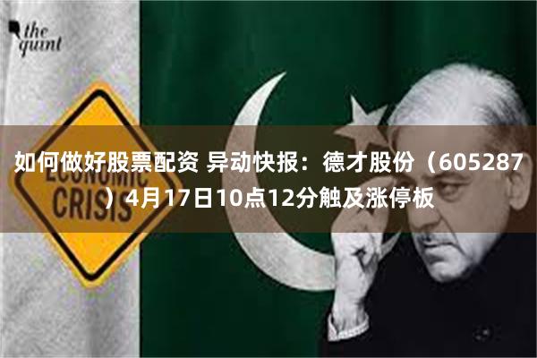 如何做好股票配资 异动快报：德才股份（605287）4月17日10点12分触及涨停板
