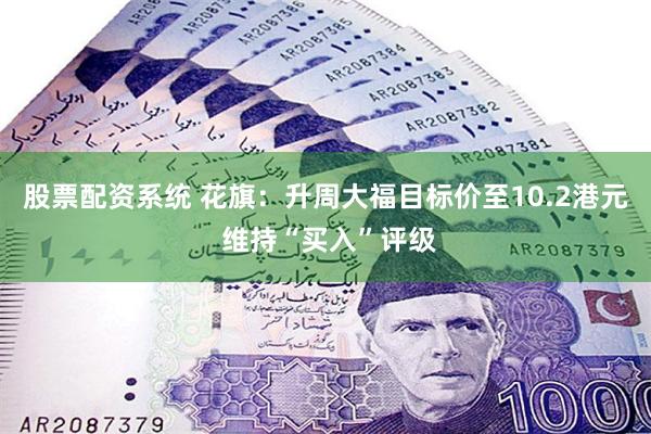 股票配资系统 花旗：升周大福目标价至10.2港元 维持“买入”评级