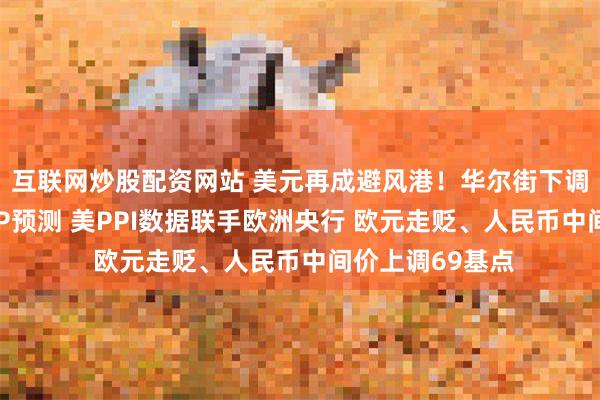 互联网炒股配资网站 美元再成避风港！华尔街下调美国下半年GDP预测 美PPI数据联手欧洲央行 欧元走贬、人民币中间价上调69基点