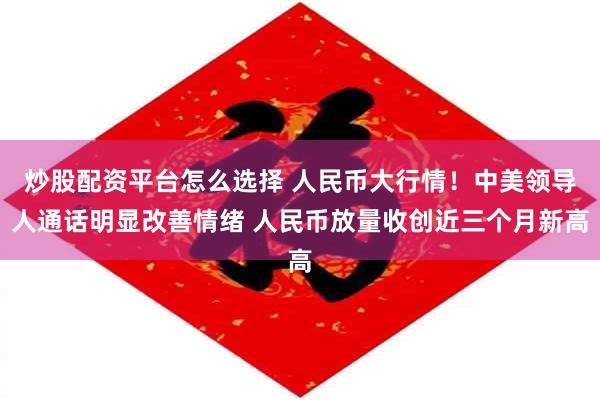炒股配资平台怎么选择 人民币大行情！中美领导人通话明显改善情绪 人民币放量收创近三个月新高