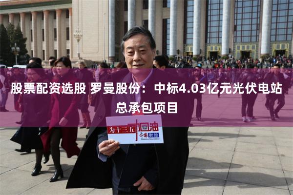 股票配资选股 罗曼股份：中标4.03亿元光伏电站总承包项目