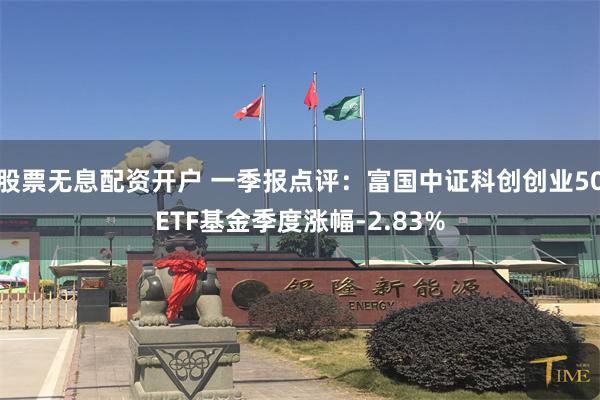 股票无息配资开户 一季报点评：富国中证科创创业50ETF基金季度涨幅-2.83%