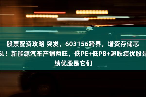 股票配资攻略 突发，603156跨界，增资存储芯片巨头！新能源汽车产销两旺，低PE+低PB+超跌绩优股是它们