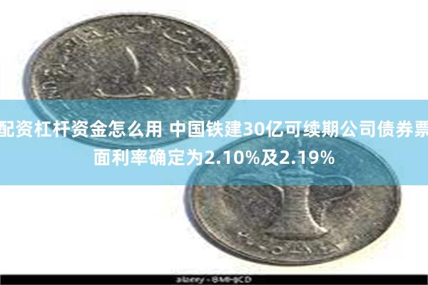 配资杠杆资金怎么用 中国铁建30亿可续期公司债券票面利率确定为2.10%及2.19%