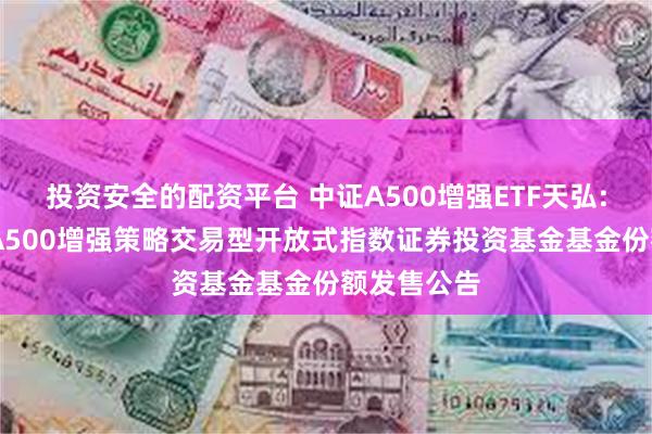 投资安全的配资平台 中证A500增强ETF天弘: 天弘中证A500增强策略交易型开放式指数证券投资基金基金份额发售公告