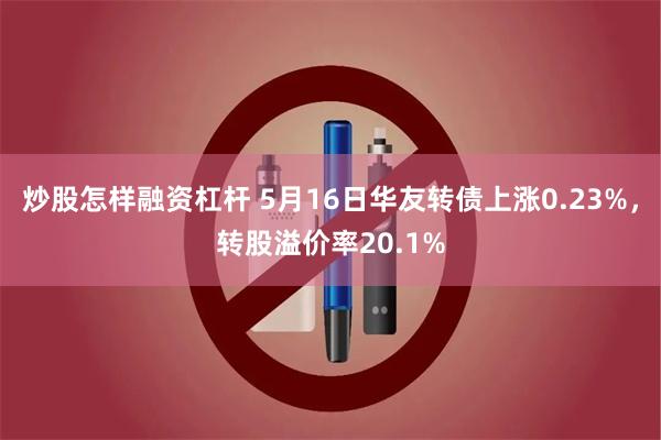 炒股怎样融资杠杆 5月16日华友转债上涨0.23%，转股溢价率20.1%