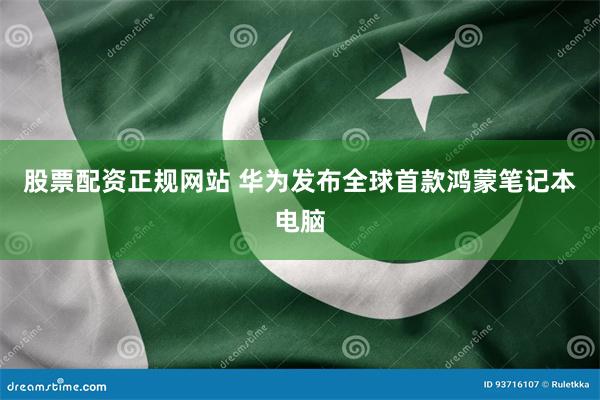股票配资正规网站 华为发布全球首款鸿蒙笔记本电脑