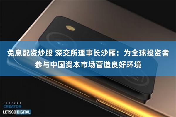 免息配资炒股 深交所理事长沙雁：为全球投资者参与中国资本市场营造良好环境