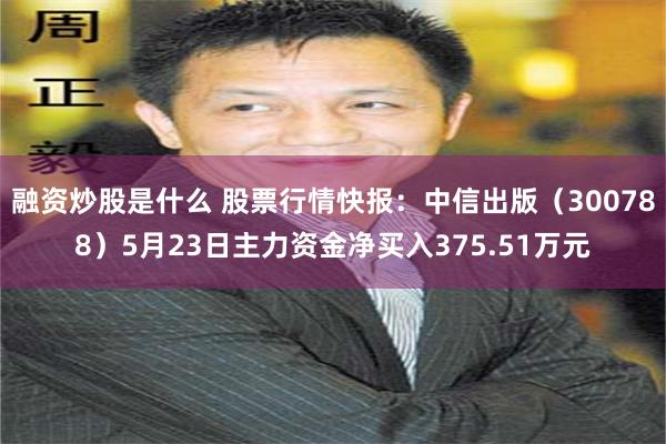 融资炒股是什么 股票行情快报：中信出版（300788）5月23日主力资金净买入375.51万元