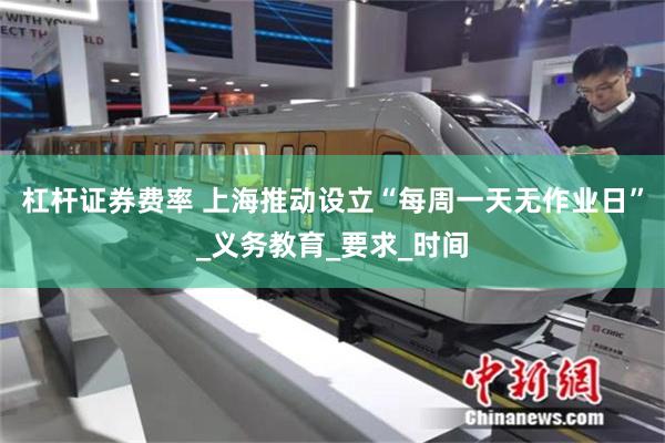 杠杆证券费率 上海推动设立“每周一天无作业日”_义务教育_要求_时间