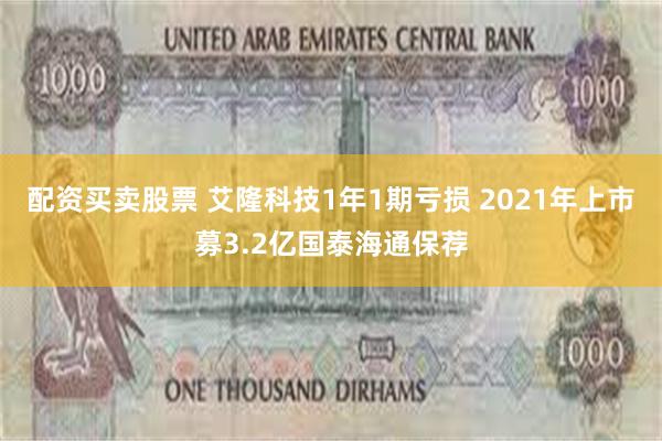 配资买卖股票 艾隆科技1年1期亏损 2021年上市募3.2亿国泰海通保荐