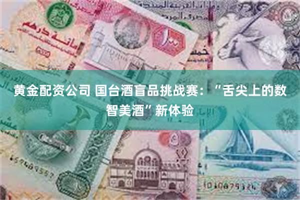 黄金配资公司 国台酒盲品挑战赛：“舌尖上的数智美酒”新体验
