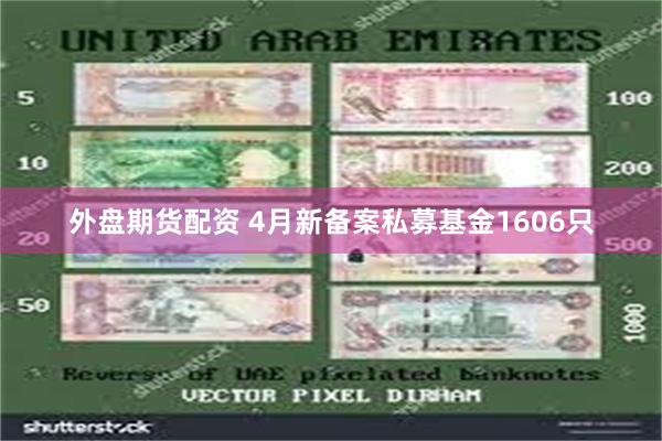 外盘期货配资 4月新备案私募基金1606只