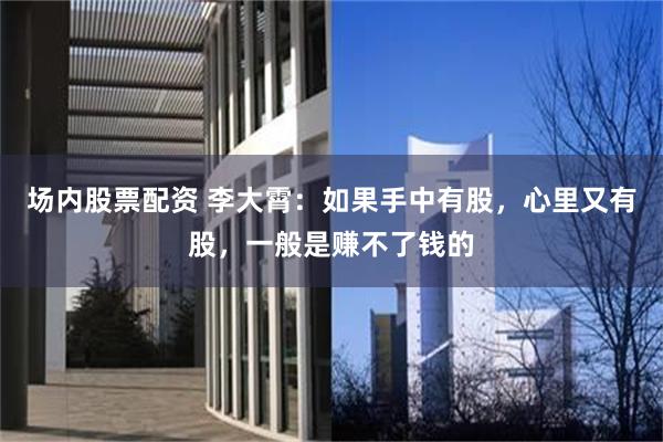场内股票配资 李大霄：如果手中有股，心里又有股，一般是赚不了钱的