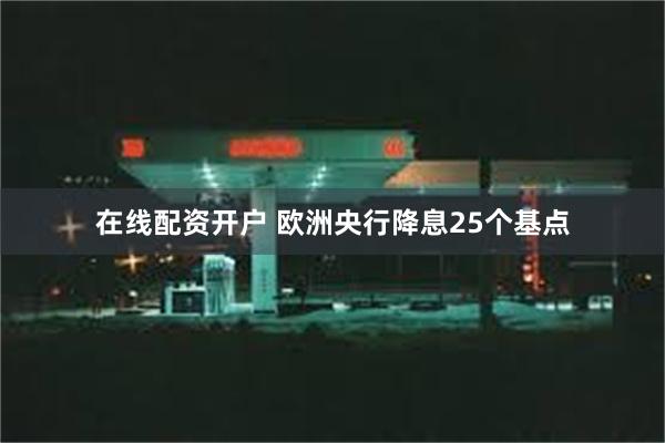 在线配资开户 欧洲央行降息25个基点