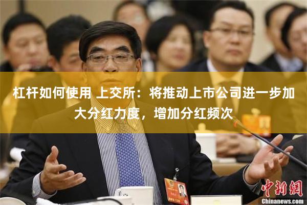 杠杆如何使用 上交所：将推动上市公司进一步加大分红力度，增加分红频次