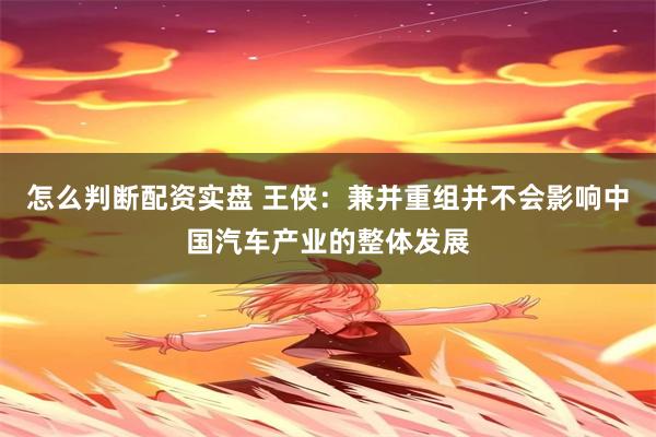怎么判断配资实盘 王侠：兼并重组并不会影响中国汽车产业的整体发展