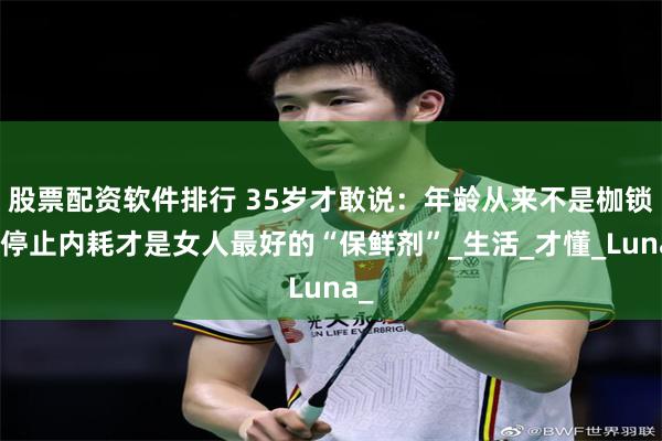 股票配资软件排行 35岁才敢说：年龄从来不是枷锁，停止内耗才是女人最好的“保鲜剂”_生活_才懂_Luna_