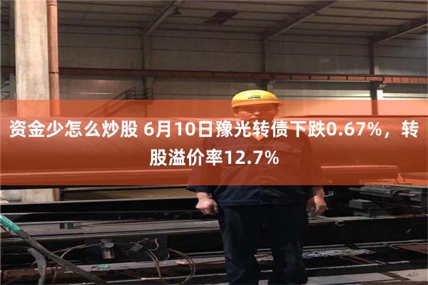 资金少怎么炒股 6月10日豫光转债下跌0.67%，转股溢价率12.7%