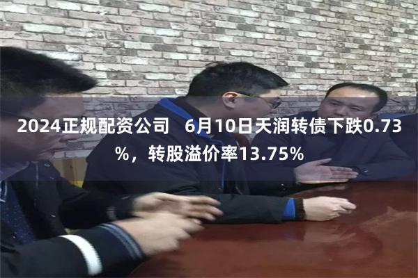 2024正规配资公司   6月10日天润转债下跌0.73%，转股溢价率13.75%