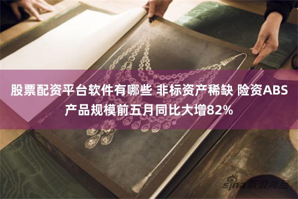 股票配资平台软件有哪些 非标资产稀缺 险资ABS产品规模前五月同比大增82%
