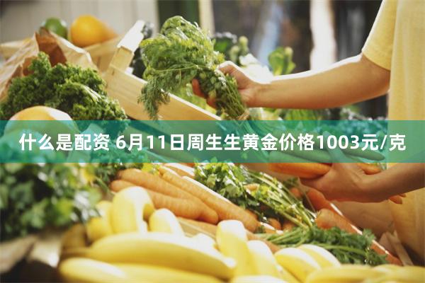 什么是配资 6月11日周生生黄金价格1003元/克
