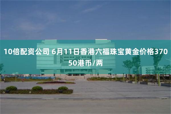 10倍配资公司 6月11日香港六福珠宝黄金价格37050港币/两