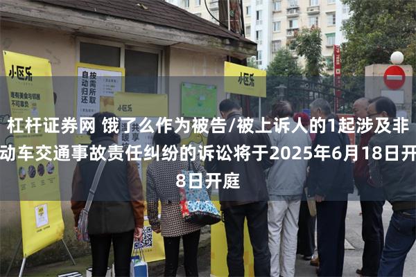 杠杆证券网 饿了么作为被告/被上诉人的1起涉及非机动车交通事故责任纠纷的诉讼将于2025年6月18日开庭