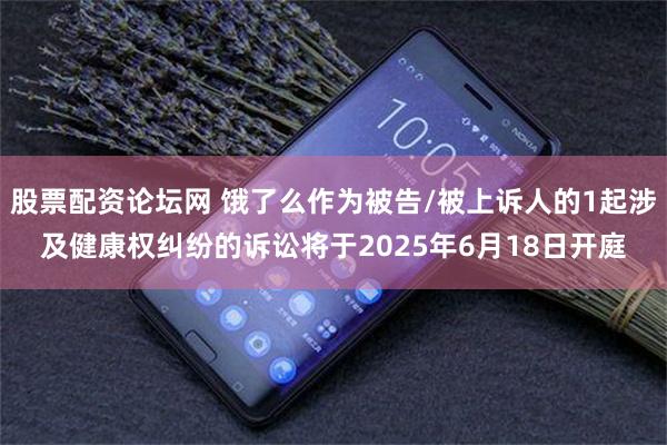 股票配资论坛网 饿了么作为被告/被上诉人的1起涉及健康权纠纷的诉讼将于2025年6月18日开庭