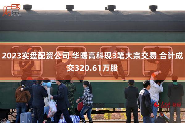 2023实盘配资公司 华曙高科现3笔大宗交易 合计成交320.61万股