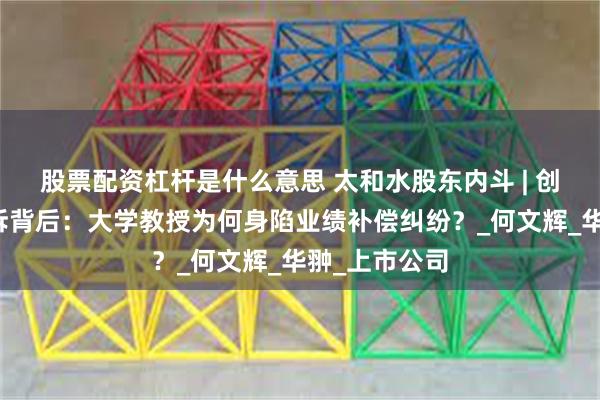 股票配资杠杆是什么意思 太和水股东内斗 | 创始人二审败诉背后：大学教授为何身陷业绩补偿纠纷？_何文辉_华翀_上市公司