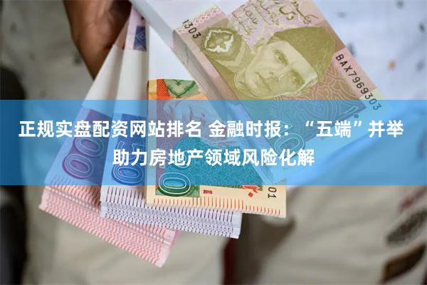 正规实盘配资网站排名 金融时报：“五端”并举 助力房地产领域风险化解