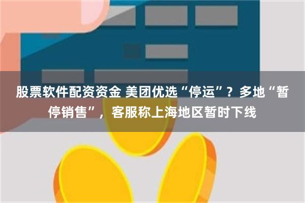 股票软件配资资金 美团优选“停运”？多地“暂停销售”，客服称上海地区暂时下线