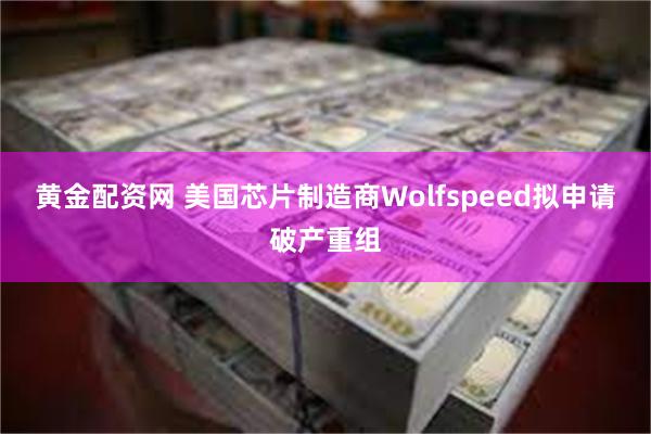 黄金配资网 美国芯片制造商Wolfspeed拟申请破产重组