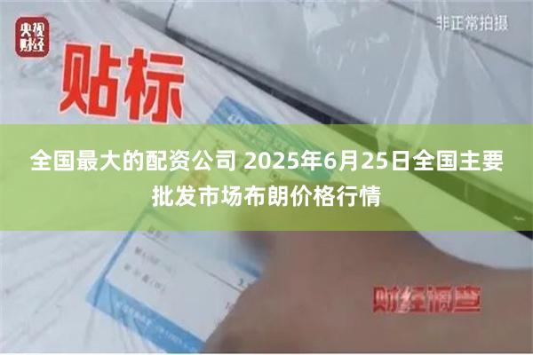 全国最大的配资公司 2025年6月25日全国主要批发市场布朗价格行情