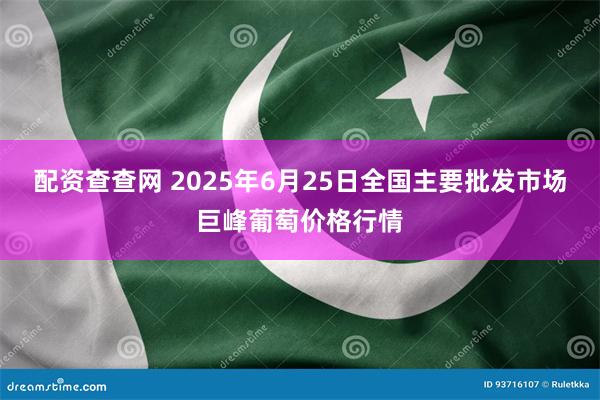 配资查查网 2025年6月25日全国主要批发市场巨峰葡萄价格行情